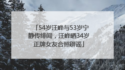 54岁汪峰与53岁宁静传绯闻，汪峰晒34岁正牌女友合照辟谣